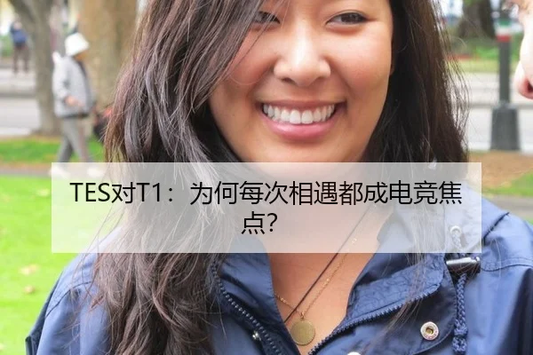 TES对T1：为何每次相遇都成电竞焦点？